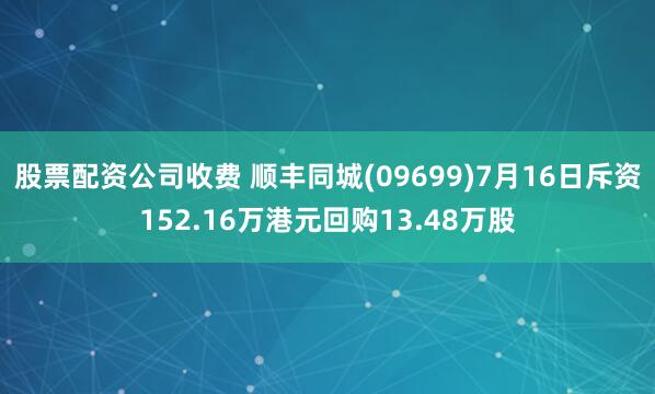 股票配资公司收费 顺丰同城(09699)7月16日斥资152.16万港元回购13.48万股