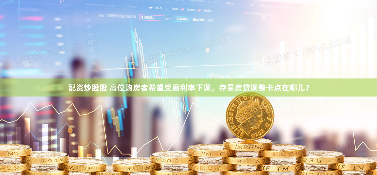 配资炒股股 高位购房者希望受惠利率下调，存量房贷调整卡点在哪儿？