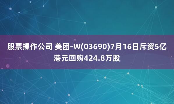 股票操作公司 美团-W(03690)7月16日斥资5亿港元回购424.8万股