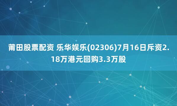 莆田股票配资 乐华娱乐(02306)7月16日斥资2.18万港元回购3.3万股