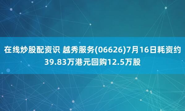 在线炒股配资识 越秀服务(06626)7月16日耗资约39.83万港元回购12.5万股