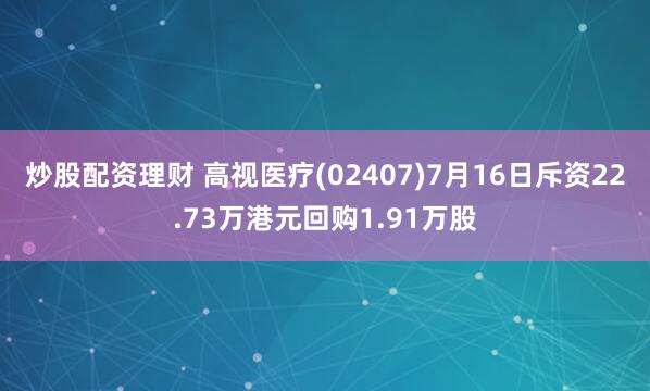 炒股配资理财 高视医疗(02407)7月16日斥资22.73万港元回购1.91万股