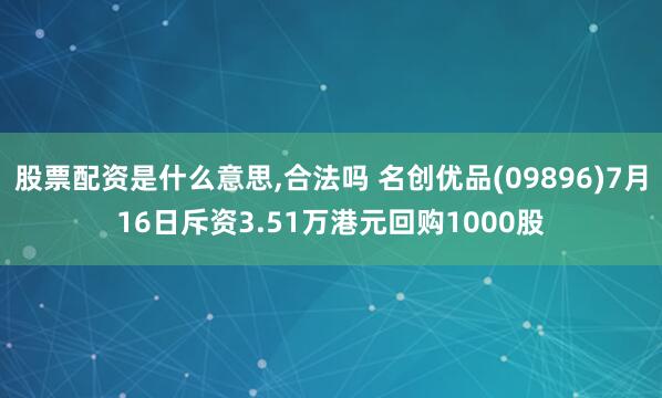 股票配资是什么意思,合法吗 名创优品(09896)7月16日斥资3.51万港元回购1000股