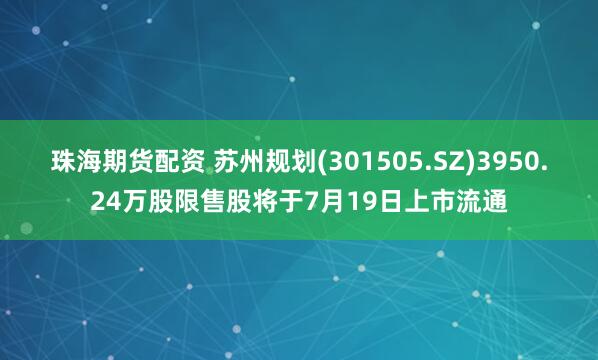珠海期货配资 苏州规划(301505.SZ)3950.24万股限售股将于7月19日上市流通