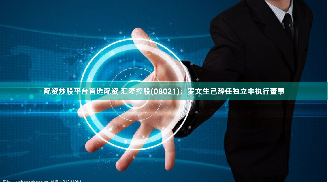 配资炒股平台首选配资 汇隆控股(08021)：罗文生已辞任独立非执行董事
