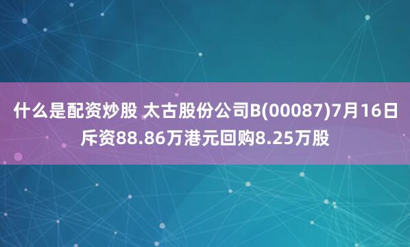 什么是配资炒股 太古股份公司B(00087)7月16日斥资88.86万港元回购8.25万股