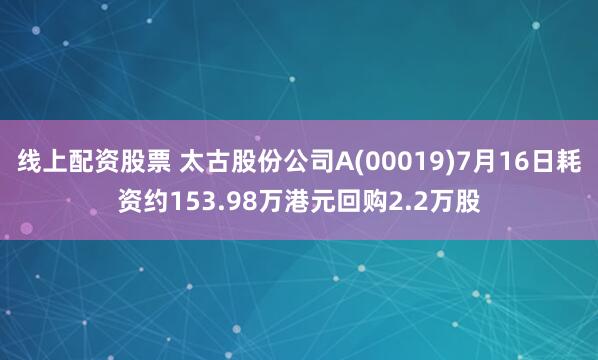 线上配资股票 太古股份公司A(00019)7月16日耗资约153.98万港元回购2.2万股