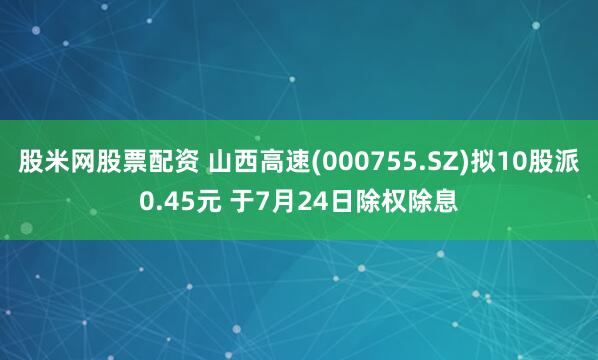 股米网股票配资 山西高速(000755.SZ)拟10股派0.45元 于7月24日除权除息