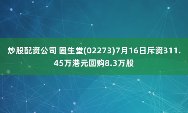炒股配资公司 固生堂(02273)7月16日斥资311.45万港元回购8.3万股