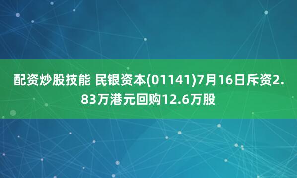配资炒股技能 民银资本(01141)7月16日斥资2.83万港元回购12.6万股