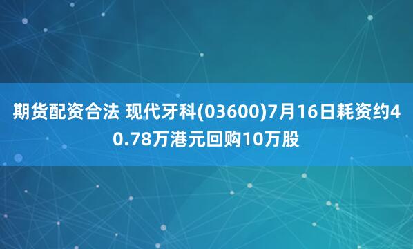 期货配资合法 现代牙科(03600)7月16日耗资约40.78万港元回购10万股