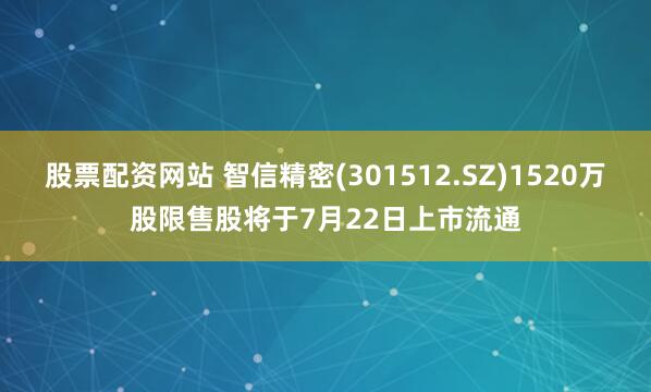 股票配资网站 智信精密(301512.SZ)1520万股限售股将于7月22日上市流通