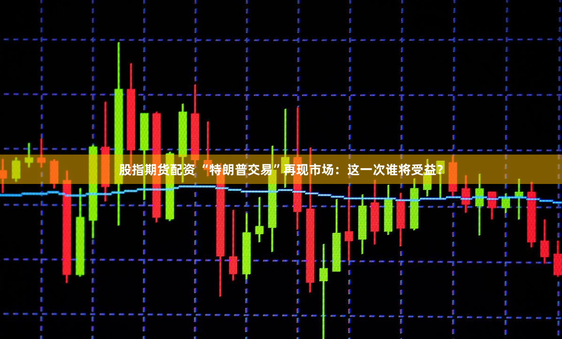股指期货配资 “特朗普交易”再现市场：这一次谁将受益？