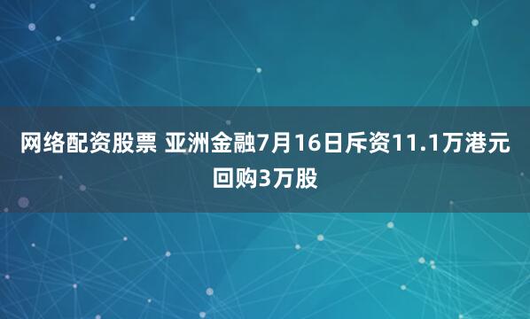 网络配资股票 亚洲金融7月16日斥资11.1万港元回购3万股
