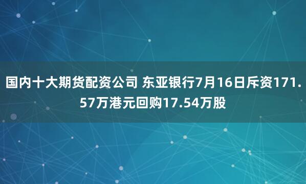 国内十大期货配资公司 东亚银行7月16日斥资171.57万港元回购17.54万股