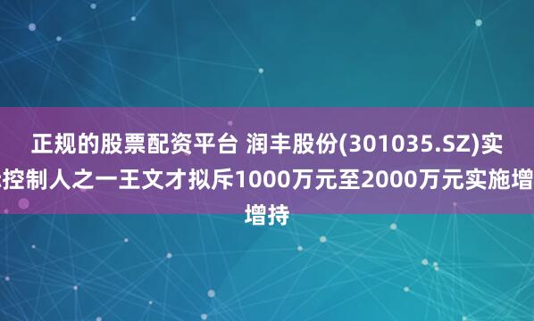 正规的股票配资平台 润丰股份(301035.SZ)实际控制人之一王文才拟斥1000万元至2000万元实施增持