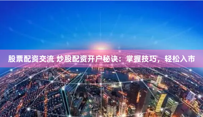 股票配资交流 炒股配资开户秘诀：掌握技巧，轻松入市