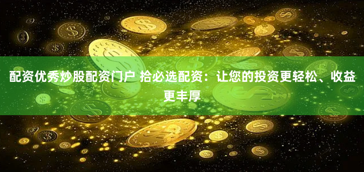 配资优秀炒股配资门户 拾必选配资：让您的投资更轻松、收益更丰厚