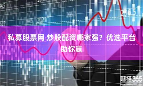 私募股票网 炒股配资哪家强？优选平台助你赢
