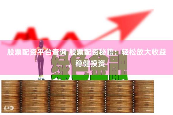 股票配资平台查询 股票配资秘籍：轻松放大收益，稳健投资