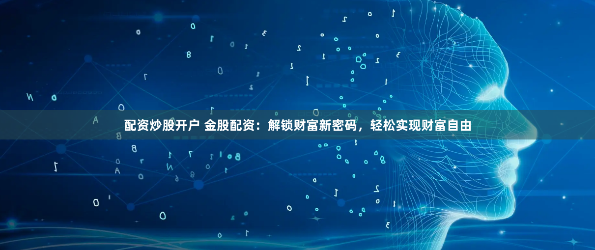 配资炒股开户 金股配资：解锁财富新密码，轻松实现财富自由