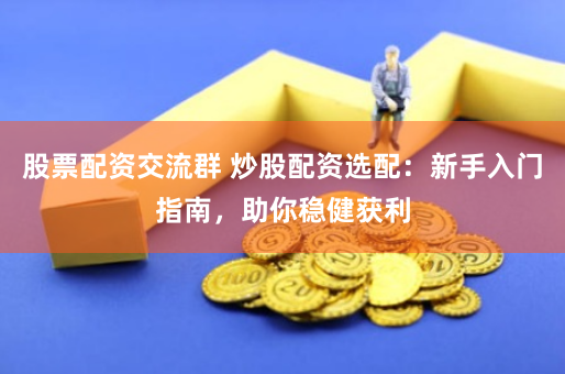 股票配资交流群 炒股配资选配：新手入门指南，助你稳健获利