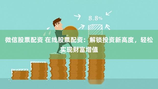 微信股票配资 在线股票配资：解锁投资新高度，轻松实现财富增值