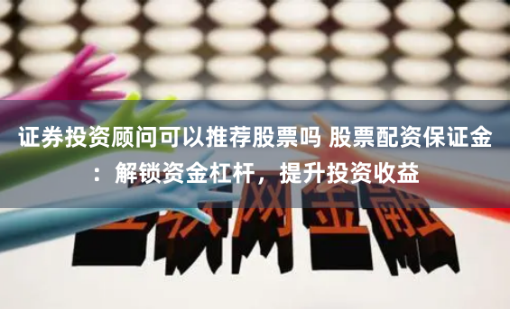 证券投资顾问可以推荐股票吗 股票配资保证金:解锁资金杠杆,提升投资收益