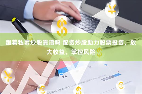 跟着私募炒股靠谱吗 配资炒股助力股票投资，放大收益，掌控风险