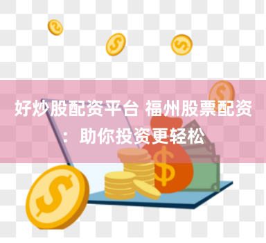 好炒股配资平台 福州股票配资：助你投资更轻松