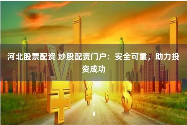 河北股票配资 炒股配资门户：安全可靠，助力投资成功