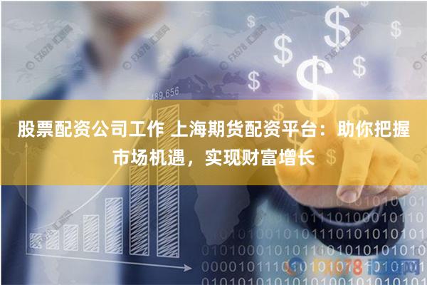 股票配资公司工作 上海期货配资平台：助你把握市场机遇，实现财富增长
