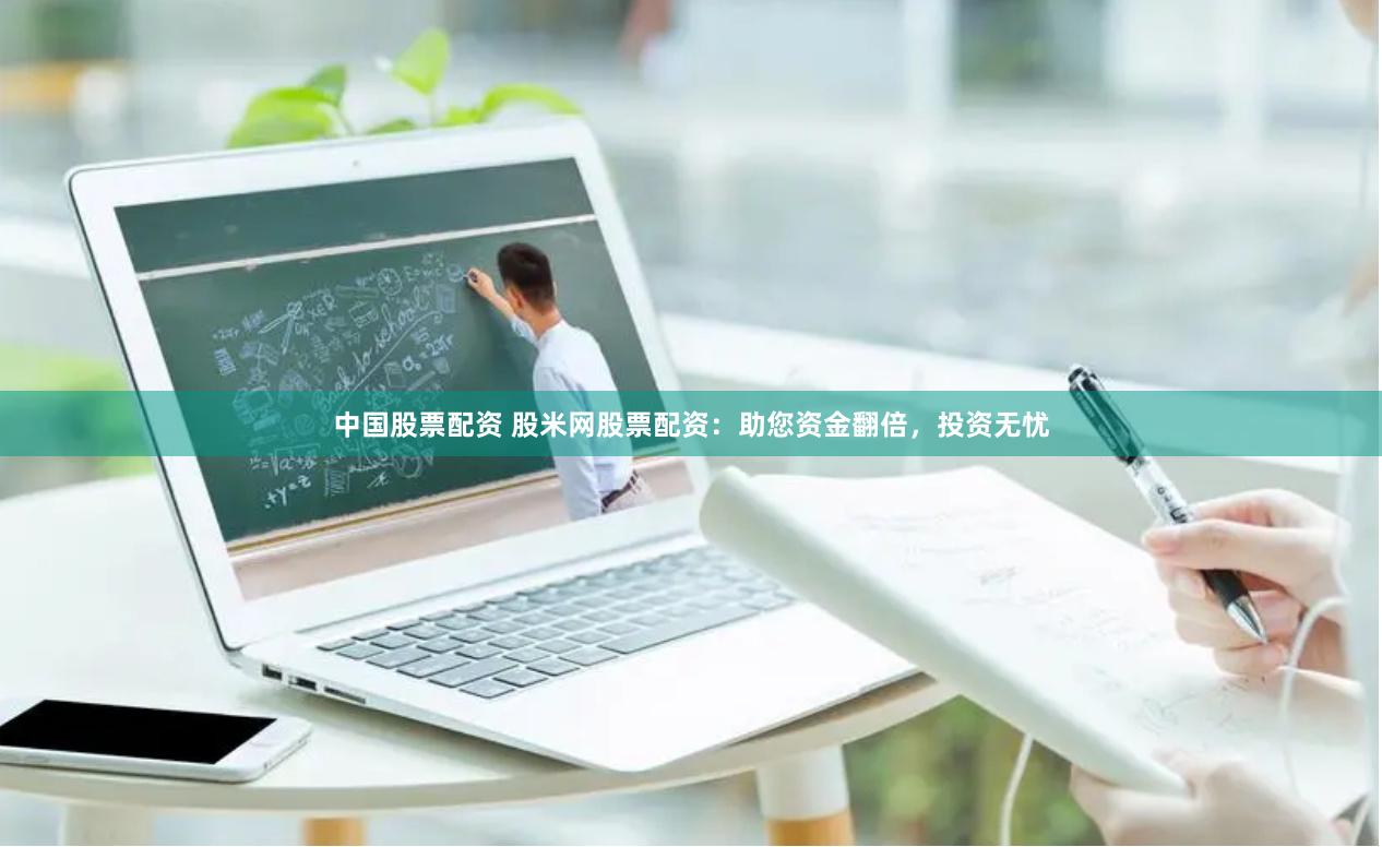 中国股票配资 股米网股票配资：助您资金翻倍，投资无忧