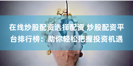在线炒股配资选择配资 炒股配资平台排行榜：助你轻松把握投资机遇