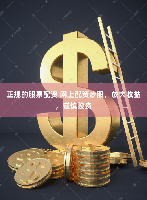 正规的股票配资 网上配资炒股，放大收益，谨慎投资
