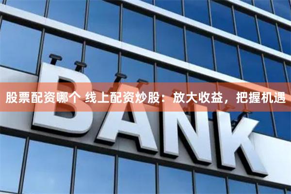 股票配资哪个 线上配资炒股：放大收益，把握机遇