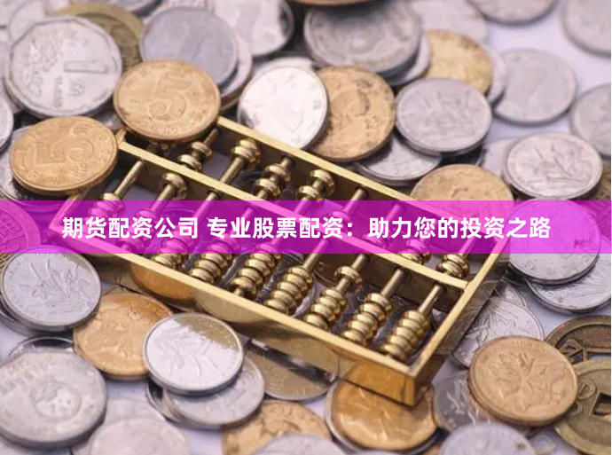 期货配资公司 专业股票配资：助力您的投资之路