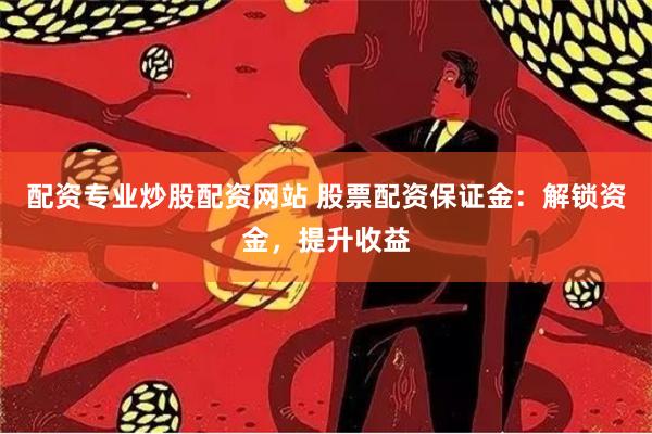 配资专业炒股配资网站 股票配资保证金：解锁资金，提升收益