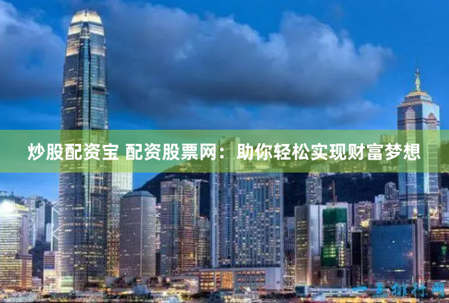 炒股配资宝 配资股票网：助你轻松实现财富梦想