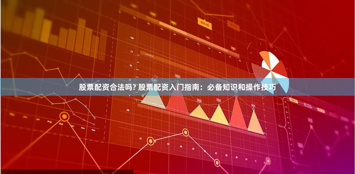 股票配资合法吗? 股票配资入门指南：必备知识和操作技巧