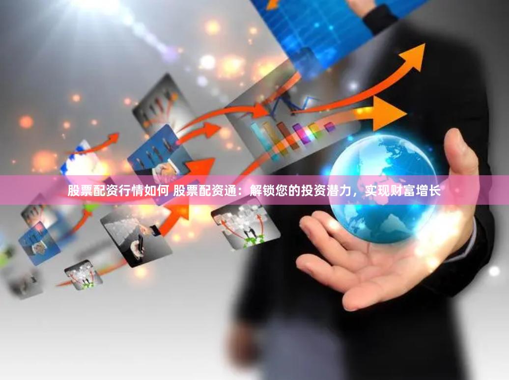 股票配资行情如何 股票配资通：解锁您的投资潜力，实现财富增长