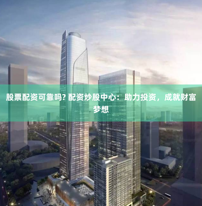 股票配资可靠吗? 配资炒股中心：助力投资，成就财富梦想