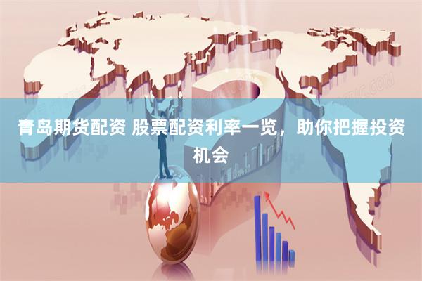 青岛期货配资 股票配资利率一览，助你把握投资机会