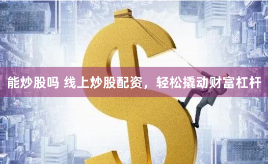 能炒股吗 线上炒股配资，轻松撬动财富杠杆