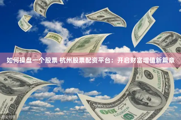 如何操盘一个股票 杭州股票配资平台：开启财富增值新篇章