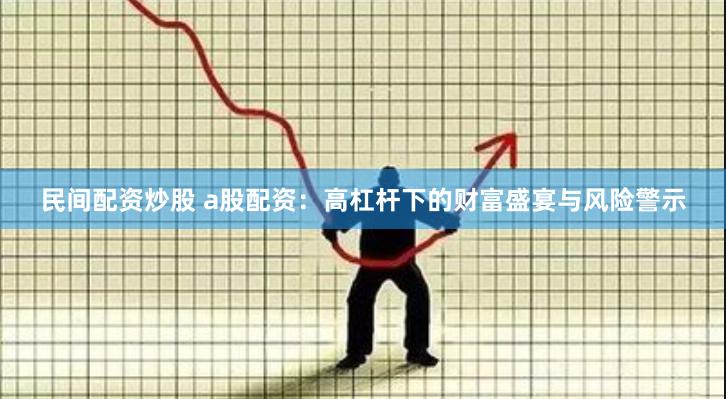 民间配资炒股 a股配资：高杠杆下的财富盛宴与风险警示