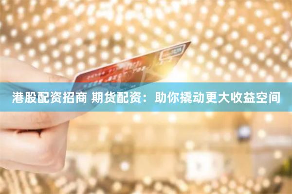 港股配资招商 期货配资：助你撬动更大收益空间