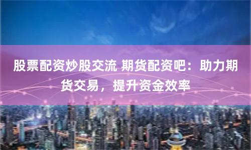 股票配资炒股交流 期货配资吧：助力期货交易，提升资金效率