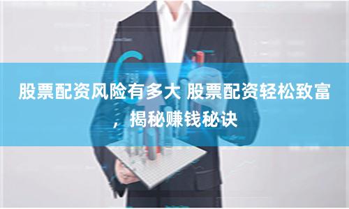 股票配资风险有多大 股票配资轻松致富，揭秘赚钱秘诀