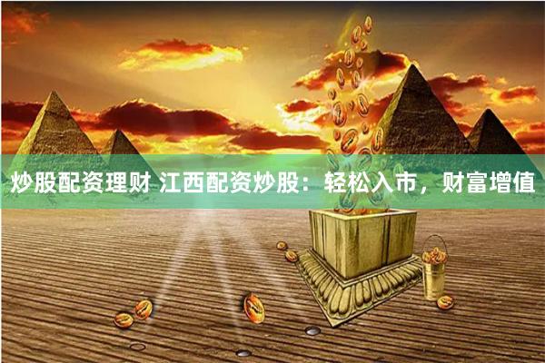 炒股配资理财 江西配资炒股：轻松入市，财富增值